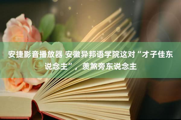 安捷影音播放器 安徽异邦语学院这对“才子佳东说念主”，羡煞旁东说念主