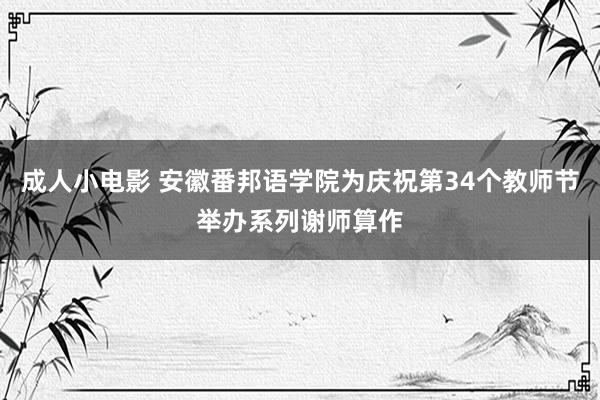 成人小电影 安徽番邦语学院为庆祝第34个教师节举办系列谢师算作