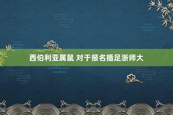 西伯利亚属鼠 对于报名插足浙师大