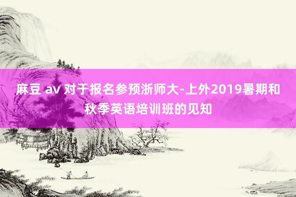 麻豆 av 对于报名参预浙师大-上外2019暑期和秋季英语培训班的见知