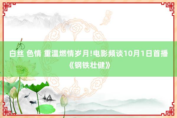 白丝 色情 重温燃情岁月!电影频谈10月1日首播《钢铁壮健》