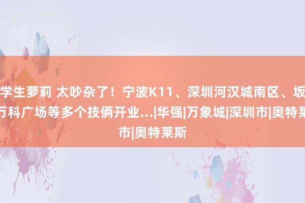 学生萝莉 太吵杂了！宁波K11、深圳河汉城南区、坂田万科广场等多个技俩开业...|华强|万象城|深圳市|奥特莱斯