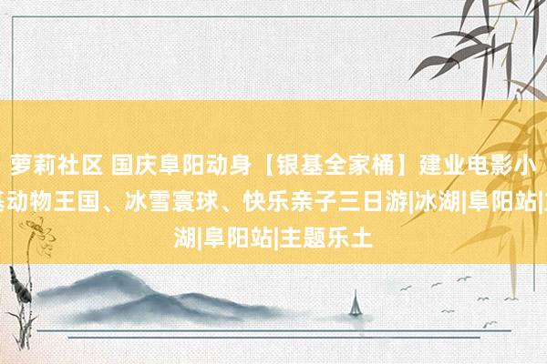 萝莉社区 国庆阜阳动身【银基全家桶】建业电影小镇、银基动物王国、冰雪寰球、快乐亲子三日游|冰湖|阜阳站|主题乐土