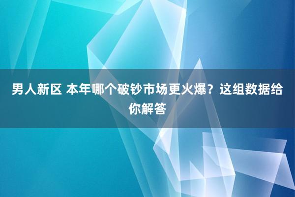 男人新区 本年哪个破钞市场更火爆？这组数据给你解答