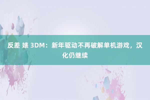 反差 婊 3DM：新年驱动不再破解单机游戏，汉化仍继续