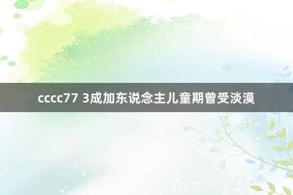 cccc77 3成加东说念主儿童期曾受淡漠