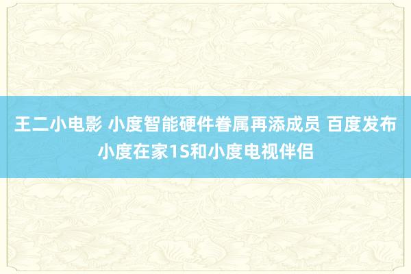 王二小电影 小度智能硬件眷属再添成员 百度发布小度在家1S和小度电视伴侣