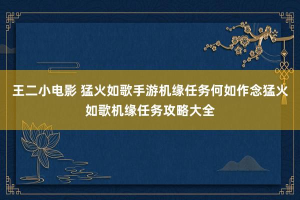 王二小电影 猛火如歌手游机缘任务何如作念猛火如歌机缘任务攻略大全