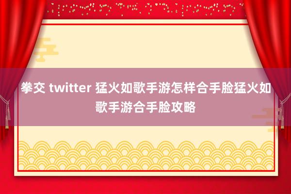 拳交 twitter 猛火如歌手游怎样合手脸猛火如歌手游合手脸攻略