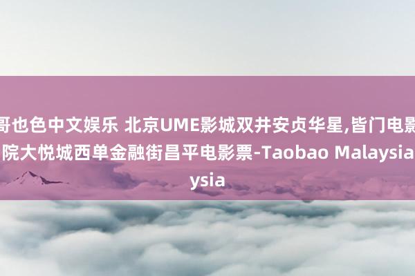 哥也色中文娱乐 北京UME影城双井安贞华星，皆门电影院大悦城西单金融街昌平电影票-Taobao Malaysia