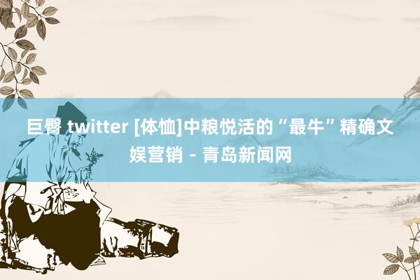 巨臀 twitter [体恤]中粮悦活的“最牛”精确文娱营销－青岛新闻网