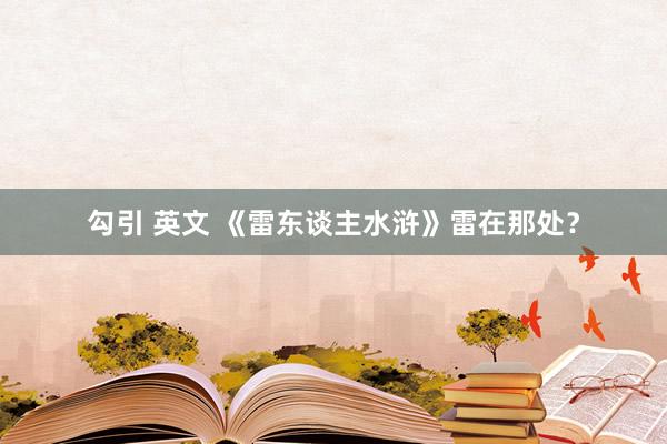 勾引 英文 《雷东谈主水浒》雷在那处？