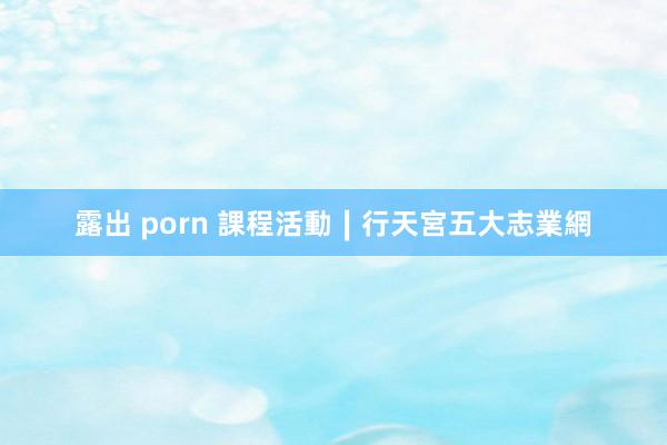 露出 porn 課程活動∣行天宮五大志業網