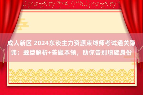 成人新区 2024东谈主力资源束缚师考试通关隐讳：题型解析+答题本领，助你告别填旋身份