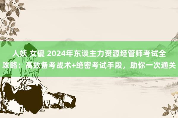 人妖 女優 2024年东谈主力资源经管师考试全攻略：高效备考战术+绝密考试手段，助你一次通关