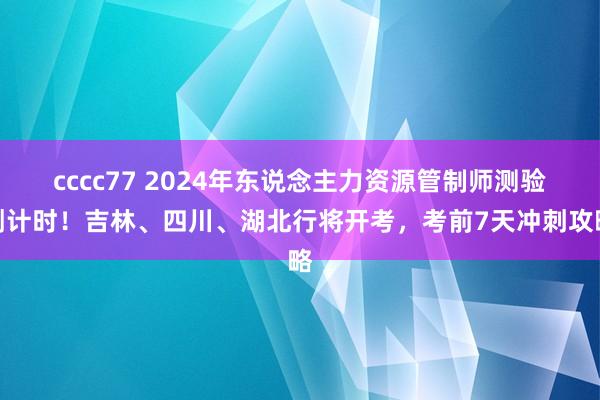 cccc77 2024年东说念主力资源管制师测验倒计时！吉林、四川、湖北行将开考，考前7天冲刺攻略