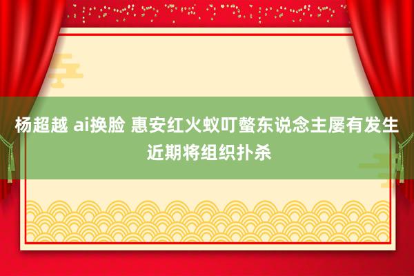 杨超越 ai换脸 惠安红火蚁叮螫东说念主屡有发生 近期将组织扑杀