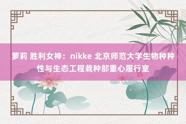 萝莉 胜利女神：nikke 北京师范大学生物种种性与生态工程栽种部重心履行室