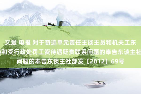 文爱 电报 对于奇迹单元责任主谈主员和机关工东谈主被领受强制措施和受行政处罚工资待遇贬责联系问题的奉告东谈主社部发〔2012〕69号