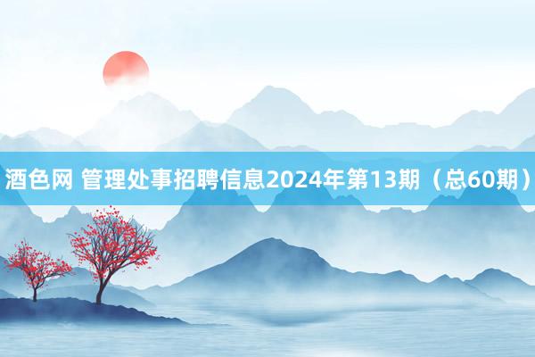 酒色网 管理处事招聘信息2024年第13期（总60期）