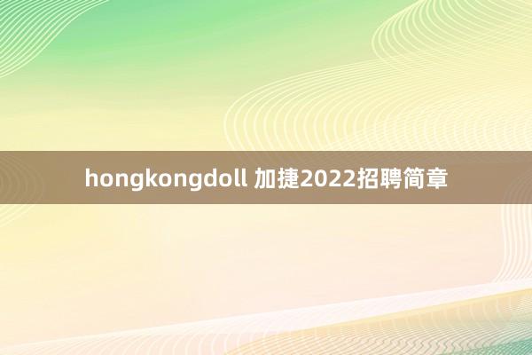 hongkongdoll 加捷2022招聘简章