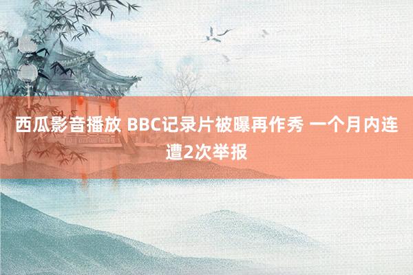 西瓜影音播放 BBC记录片被曝再作秀 一个月内连遭2次举报