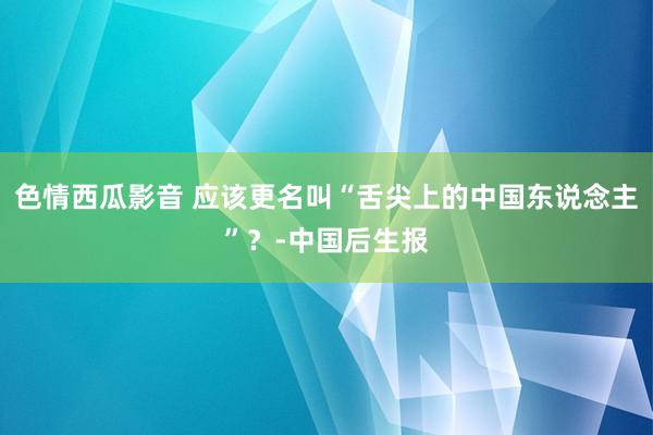 色情西瓜影音 应该更名叫“舌尖上的中国东说念主”？-中国后生报