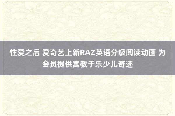 性爱之后 爱奇艺上新RAZ英语分级阅读动画 为会员提供寓教于乐少儿奇迹