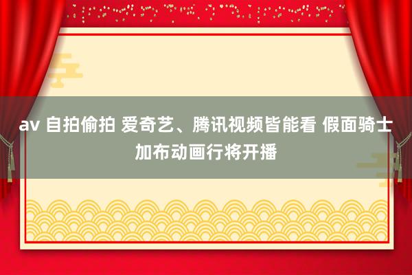 av 自拍偷拍 爱奇艺、腾讯视频皆能看 假面骑士加布动画行将开播