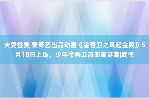 夫妻性爱 爱奇艺出品动画《金吾卫之风起金陵》5月18日上线，少年金吾卫热血破谜案|武侠